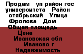 Продам 1 уп район гос.университета › Район ­ отябрьский › Улица ­ Фролова › Дом ­ 28 › Общая площадь ­ 38 › Цена ­ 1 750 000 - Ивановская обл., Иваново г. Недвижимость » Квартиры продажа   . Ивановская обл.
